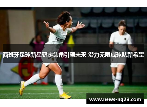 西班牙足球新星崭露头角引领未来 潜力无限成球队新希望