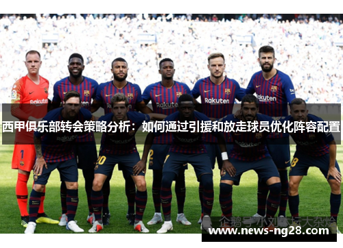 西甲俱乐部转会策略分析：如何通过引援和放走球员优化阵容配置