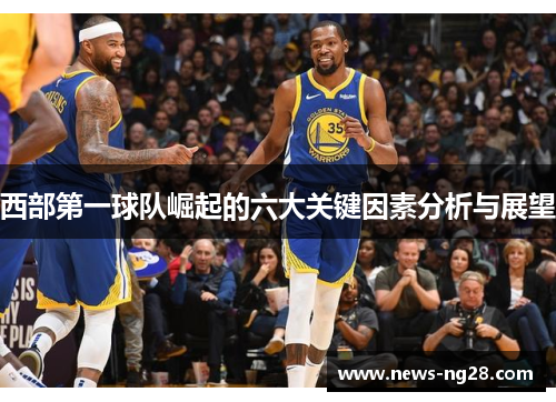 西部第一球队崛起的六大关键因素分析与展望 西部第一球队崛起的六大关键因素分析与展望