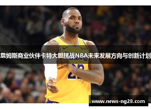 詹姆斯商业伙伴卡特大胆挑战NBA未来发展方向与创新计划