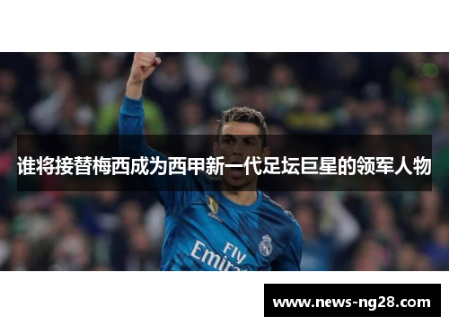 谁将接替梅西成为西甲新一代足坛巨星的领军人物