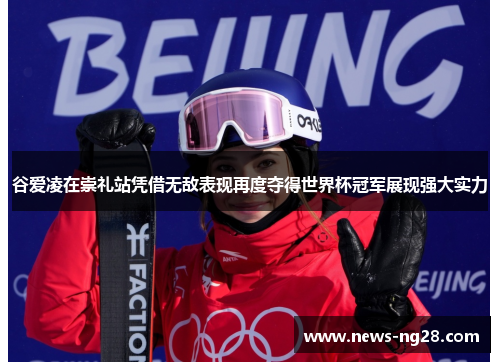 谷爱凌在崇礼站凭借无敌表现再度夺得世界杯冠军展现强大实力