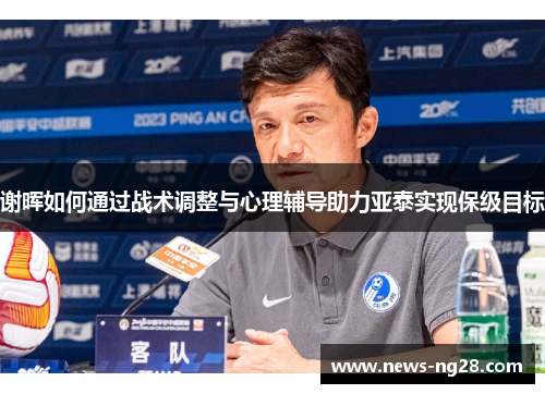 谢晖如何通过战术调整与心理辅导助力亚泰实现保级目标