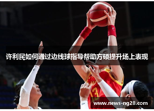 许利民如何通过边线球指导帮助方硕提升场上表现 许利民如何通过边线球指导帮助方硕提升场上表现