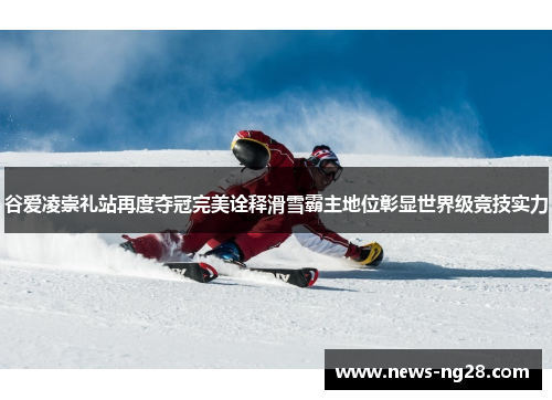 谷爱凌崇礼站再度夺冠完美诠释滑雪霸主地位彰显世界级竞技实力
