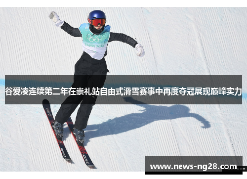 谷爱凌连续第二年在崇礼站自由式滑雪赛事中再度夺冠展现巅峰实力