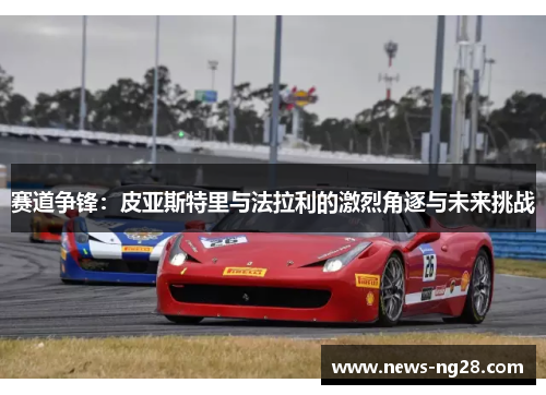 赛道争锋:皮亚斯特里与法拉利的激烈角逐与未来挑战 赛道争锋:皮亚斯特里与法拉利的激烈角逐与未来挑战