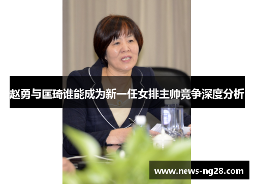 赵勇与匡琦谁能成为新一任女排主帅竞争深度分析 赵勇与匡琦谁能成为新一任女排主帅竞争深度分析