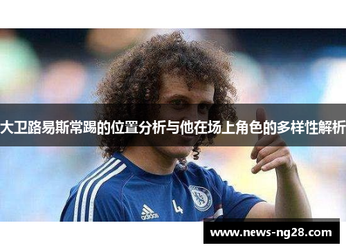 大卫路易斯常踢的位置分析与他在场上角色的多样性解析 大卫路易斯常踢的位置分析与他在场上角色的多样性解析