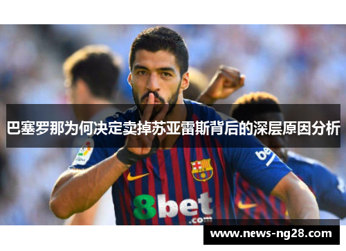 巴塞罗那为何决定卖掉苏亚雷斯背后的深层原因分析 巴塞罗那为何决定卖掉苏亚雷斯背后的深层原因分析