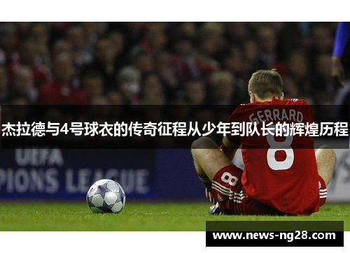 杰拉德与4号球衣的传奇征程从少年到队长的辉煌历程 杰拉德与4号球衣的传奇征程从少年到队长的辉煌历程