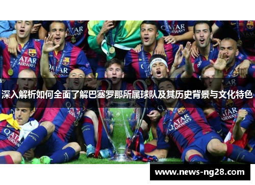 深入解析如何全面了解巴塞罗那所属球队及其历史背景与文化特色