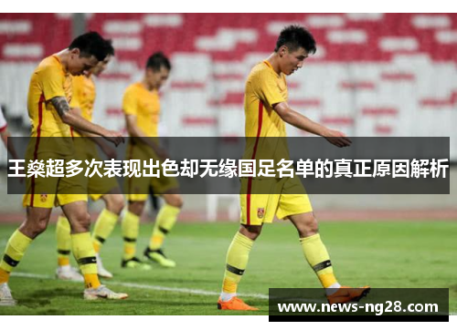 王燊超多次表现出色却无缘国足名单的真正原因解析