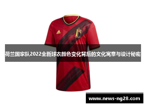 荷兰国家队2022全新球衣颜色变化背后的文化寓意与设计秘密