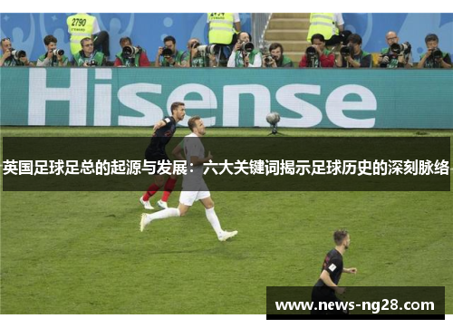 英国足球足总的起源与发展：六大关键词揭示足球历史的深刻脉络