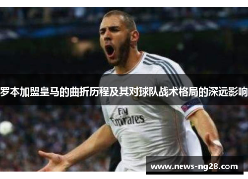 罗本加盟皇马的曲折历程及其对球队战术格局的深远影响