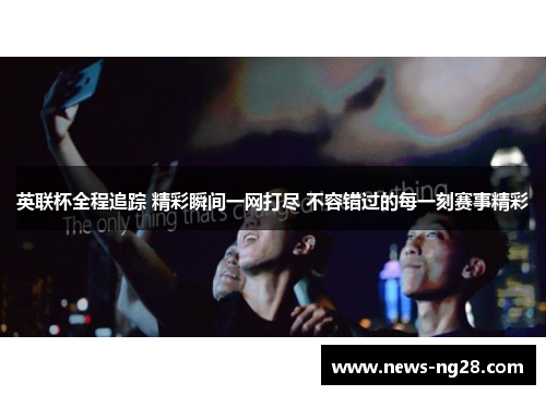 英联杯全程追踪 精彩瞬间一网打尽 不容错过的每一刻赛事精彩