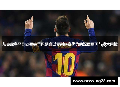 从克敌皇马到欧冠失手巴萨难以复制联赛优势的深层原因与战术困境